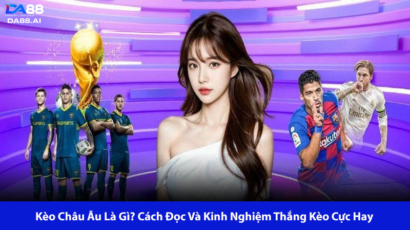Kèo Châu Âu Là Gì? Cách Đọc Và Kinh Nghiệm Thắng Kèo Cực Hay